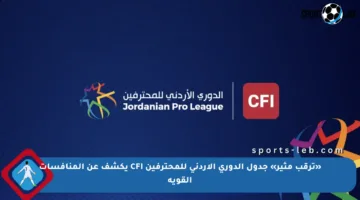 «ترقب مثير» جدول الدوري الأردني للمحترفين CFI يكشف عن المنافسات القوية